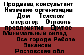 Продавец-консультант › Название организации ­ Дом.ru Телеком-оператор › Отрасль предприятия ­ Другое › Минимальный оклад ­ 25 000 - Все города Работа » Вакансии   . Ростовская обл.,Донецк г.